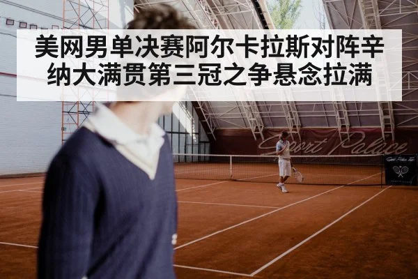 美网男单决赛阿尔卡拉斯对阵辛纳大满贯第三冠之争悬念拉满